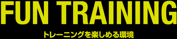 FUN TRAINING トレーニングを楽しめる環境