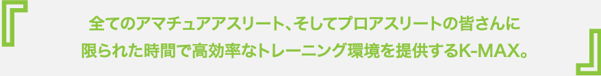 全てのアマチュアアスリート、そしてプロアスリートの皆さんに限られた時間で高効率なトレーニング環境を提供するK-MAX。