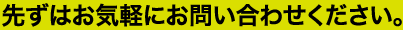 先ずはお気軽にお問い合わせください。